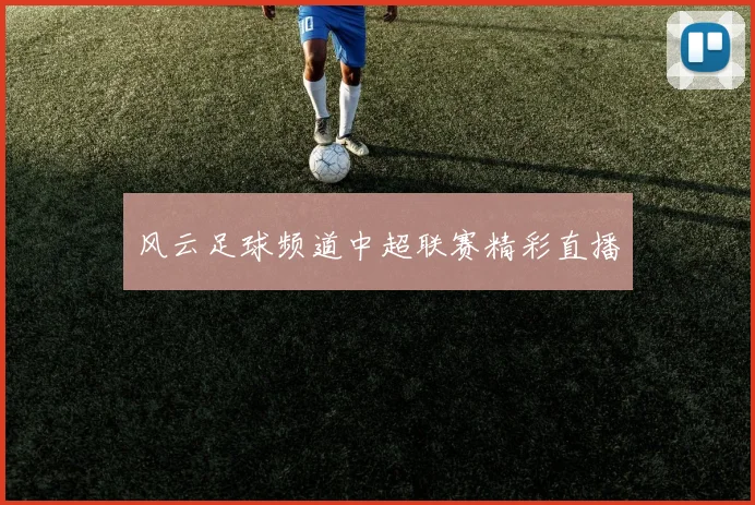 风云足球频道中超联赛精彩直播