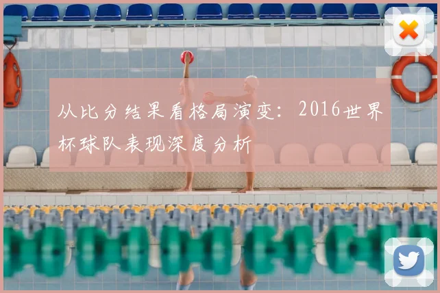 从比分结果看格局演变:2016世界杯球队表现深度分析