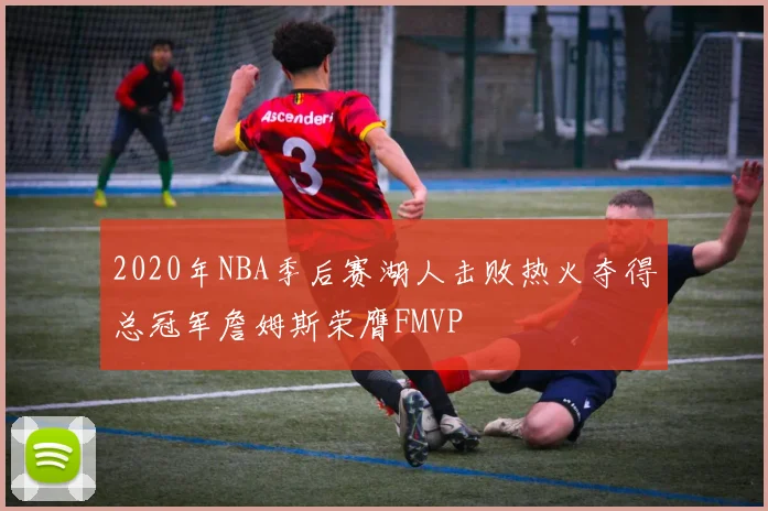 2020年NBA季后赛湖人击败热火夺得总冠军詹姆斯荣膺FMVP