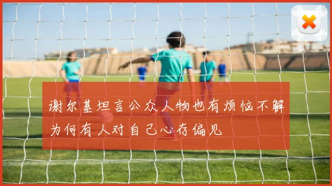 谢尔基坦言公众人物也有烦恼不解为何有人对自己心存偏见