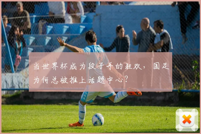 当世界杯成为段子手的狂欢,国足为何总被推上话题中心?