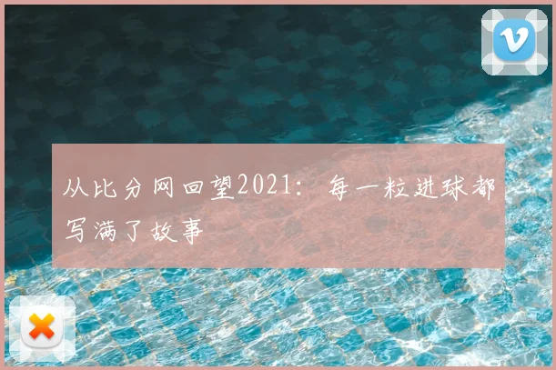 从比分网回望2021:每一粒进球都写满了故事