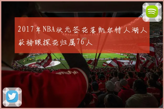 2017年NBA状元签花落凯尔特人湖人获榜眼探花归属76人