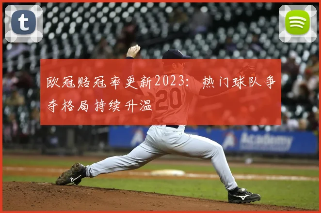 欧冠赔冠率更新2023:热门球队争夺格局持续升温