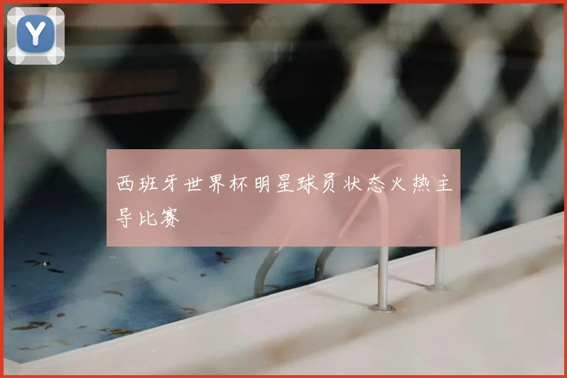 西班牙世界杯明星球员状态火热主导比赛