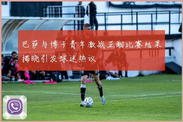 巴萨与博卡青年激战正酣比赛结果揭晓引发球迷热议