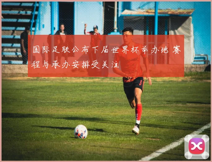 国际足联公布下届世界杯举办地 赛程与承办安排受关注