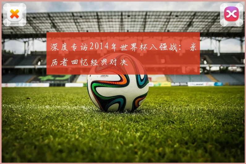 深度专访2014年世界杯八强战:亲历者回忆经典对决