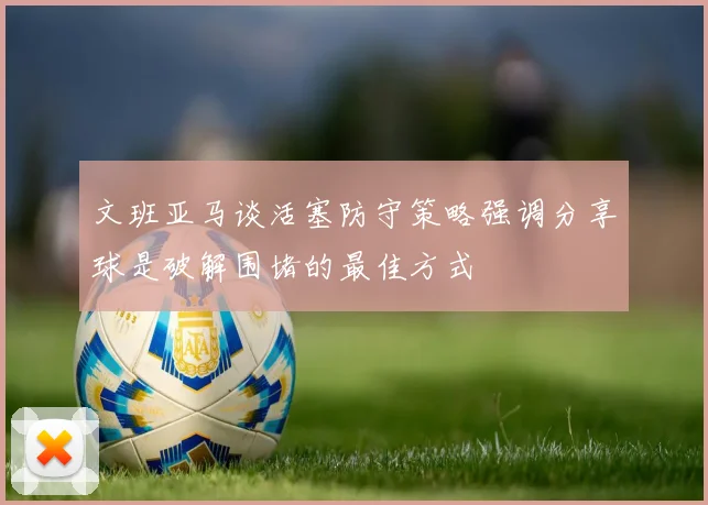 文班亚马谈活塞防守策略强调分享球是破解围堵的最佳方式
