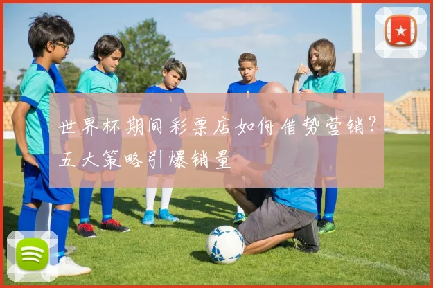 世界杯期间彩票店如何借势营销?五大策略引爆销量